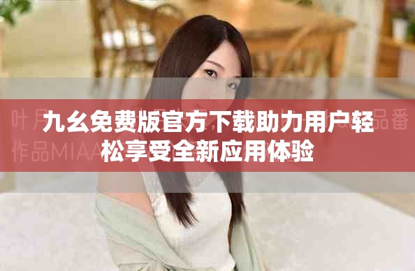 九幺免费版官方下载助力用户轻松享受全新应用体验