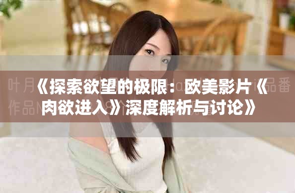 《探索欲望的极限：欧美影片《肉欲进入》深度解析与讨论》