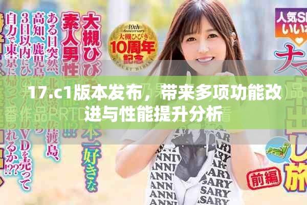 17.c1版本发布，带来多项功能改进与性能提升分析