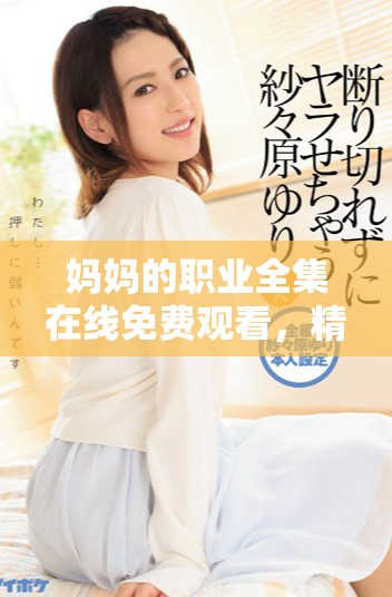 妈妈的职业全集在线免费观看，精彩内容不容错过！