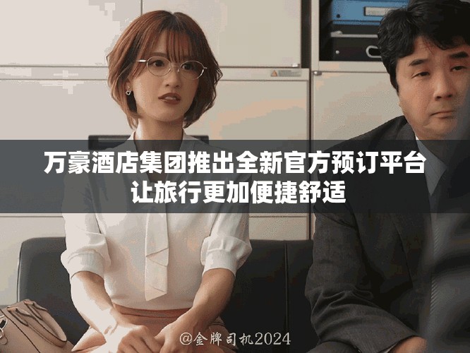 万豪酒店集团推出全新官方预订平台 让旅行更加便捷舒适