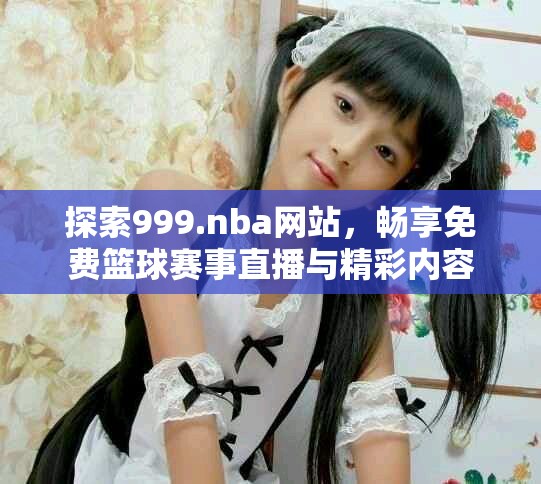 探索999.nba网站，畅享免费篮球赛事直播与精彩内容