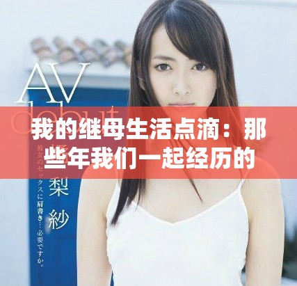 我的继母生活点滴：那些年我们一起经历的故事与感悟