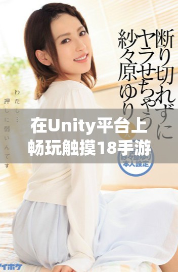 在Unity平台上畅玩触摸18手游的下载攻略与玩法分享