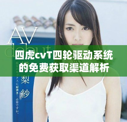 四虎cvT四轮驱动系统的免费获取渠道解析