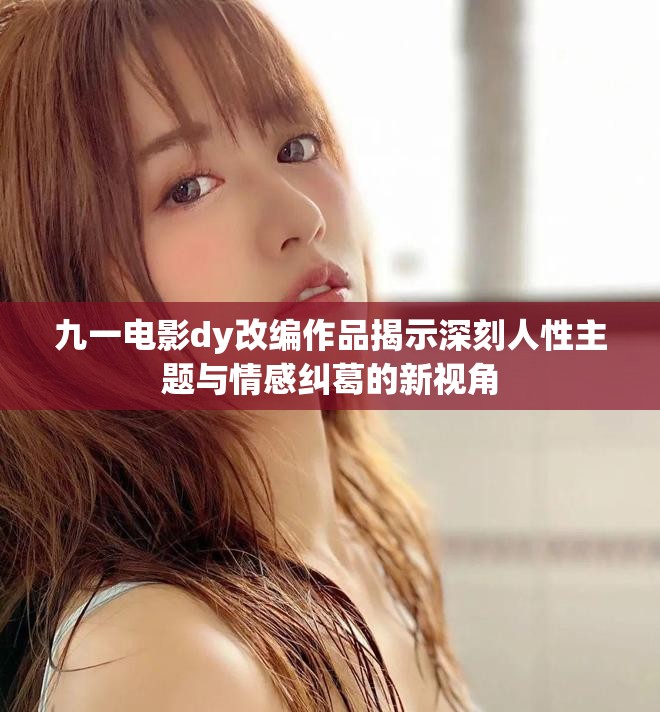 九一电影dy改编作品揭示深刻人性主题与情感纠葛的新视角