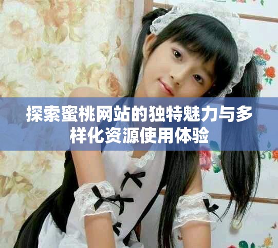 探索蜜桃网站的独特魅力与多样化资源使用体验