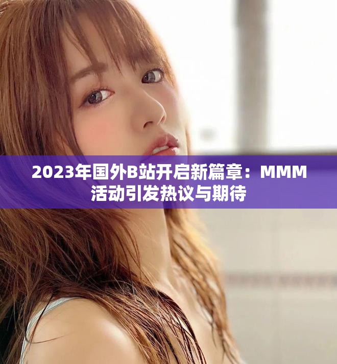 2023年国外B站开启新篇章：MMM活动引发热议与期待