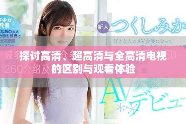 探讨高清、超高清与全高清电视的区别与观看体验
