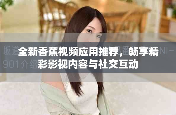 全新香蕉视频应用推荐，畅享精彩影视内容与社交互动