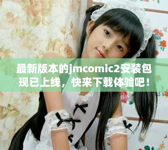 最新版本的jmcomic2安装包现已上线，快来下载体验吧！