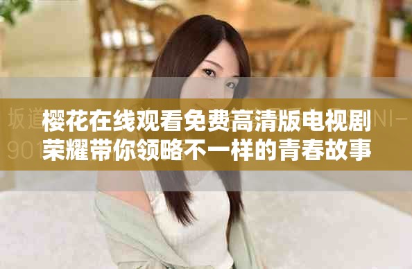 樱花在线观看免费高清版电视剧荣耀带你领略不一样的青春故事