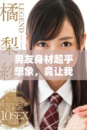 男友身材超乎想象，竟让我不得不吃消炎药解决烦恼