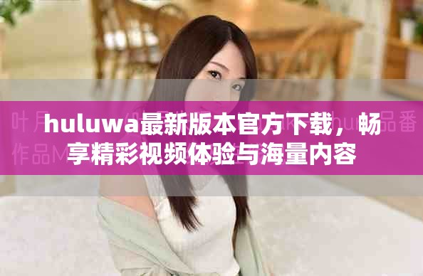 huluwa最新版本官方下载，畅享精彩视频体验与海量内容