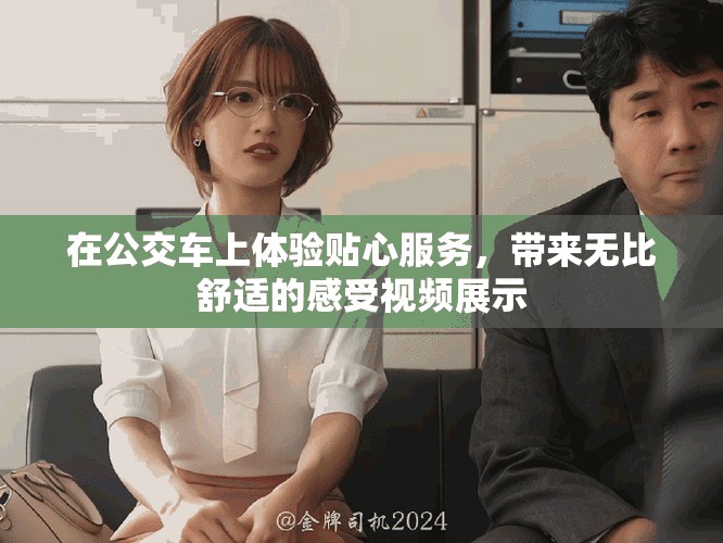 在公交车上体验贴心服务，带来无比舒适的感受视频展示