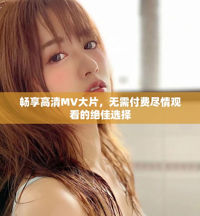 畅享高清MV大片，无需付费尽情观看的绝佳选择