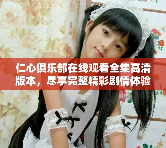 仁心俱乐部在线观看全集高清版本，尽享完整精彩剧情体验
