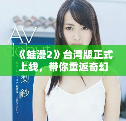 《蛙漫2》台湾版正式上线，带你重返奇幻冒险世界