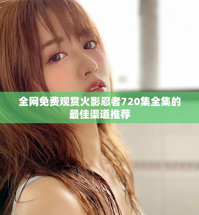全网免费观赏火影忍者720集全集的最佳渠道推荐