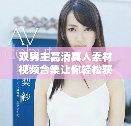 双男主高清真人素材视频合集让你轻松获取优质资源