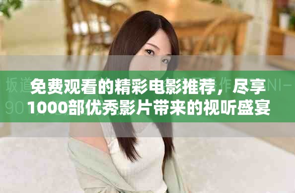 免费观看的精彩电影推荐，尽享1000部优秀影片带来的视听盛宴