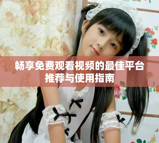 畅享免费观看视频的最佳平台推荐与使用指南