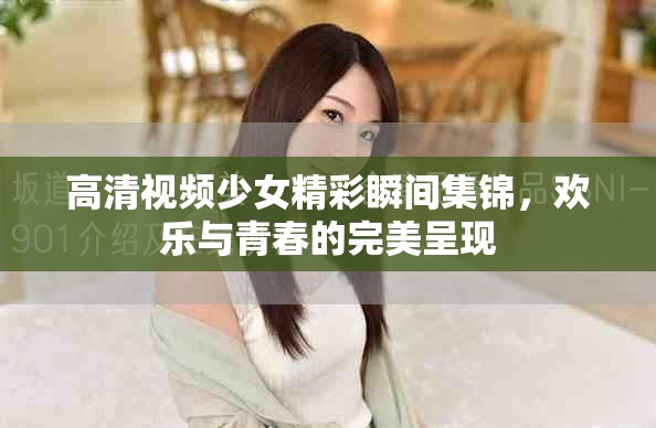 高清视频少女精彩瞬间集锦，欢乐与青春的完美呈现