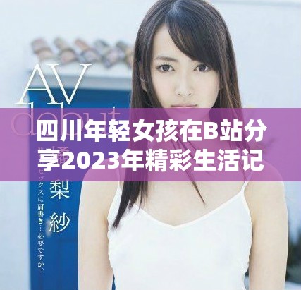 四川年轻女孩在B站分享2023年精彩生活记忆
