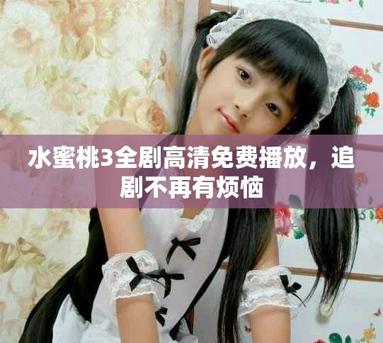水蜜桃3全剧高清免费播放，追剧不再有烦恼