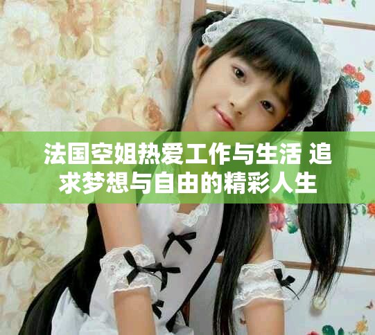 法国空姐热爱工作与生活 追求梦想与自由的精彩人生