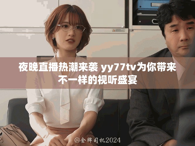 夜晚直播热潮来袭 yy77tv为你带来不一样的视听盛宴