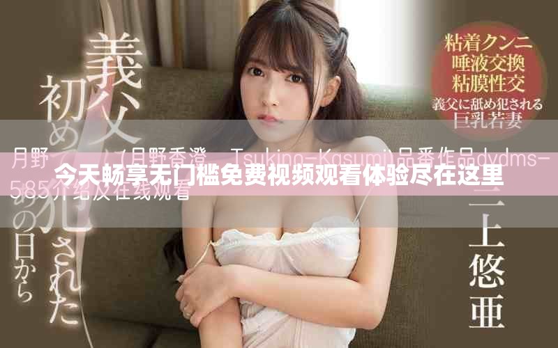 今天畅享无门槛免费视频观看体验尽在这里