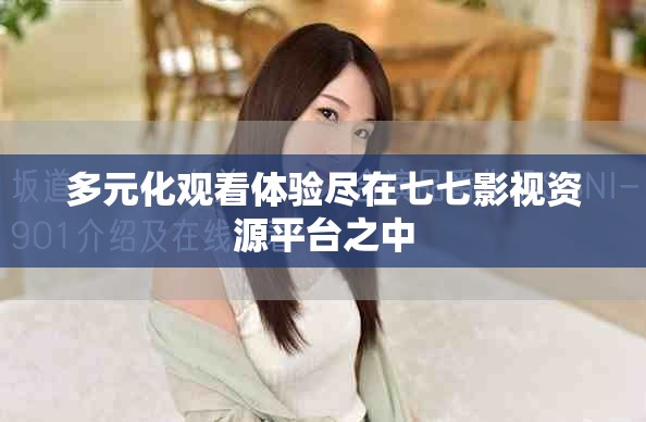 多元化观看体验尽在七七影视资源平台之中