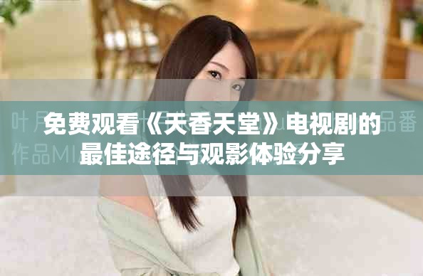 免费观看《天香天堂》电视剧的最佳途径与观影体验分享