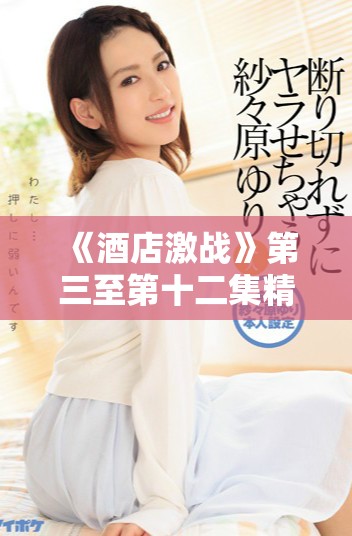 《酒店激战》第三至第十二集精彩全集视频观看指南与剧情回顾