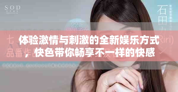 体验激情与刺激的全新娱乐方式，快色带你畅享不一样的快感