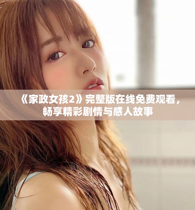 《家政女孩2》完整版在线免费观看，畅享精彩剧情与感人故事