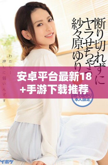 安卓平台最新18+手游下载推荐，畅享精彩游戏体验！