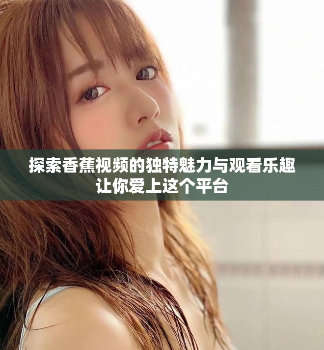 探索香蕉视频的独特魅力与观看乐趣让你爱上这个平台
