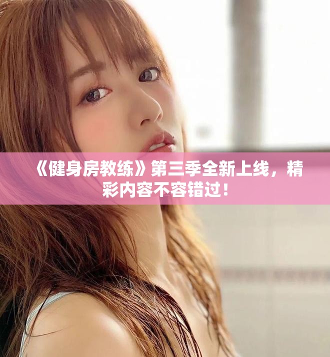 《健身房教练》第三季全新上线，精彩内容不容错过！