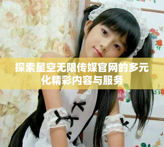 探索星空无限传媒官网的多元化精彩内容与服务