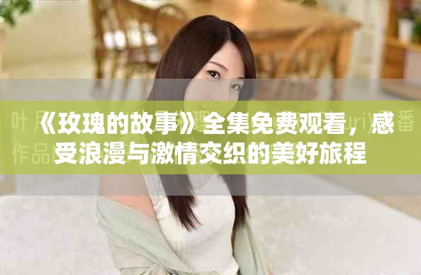 《玫瑰的故事》全集免费观看，感受浪漫与激情交织的美好旅程