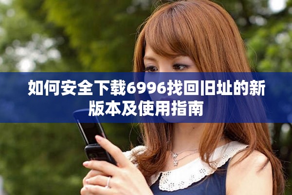 如何安全下载6996找回旧址的新版本及使用指南