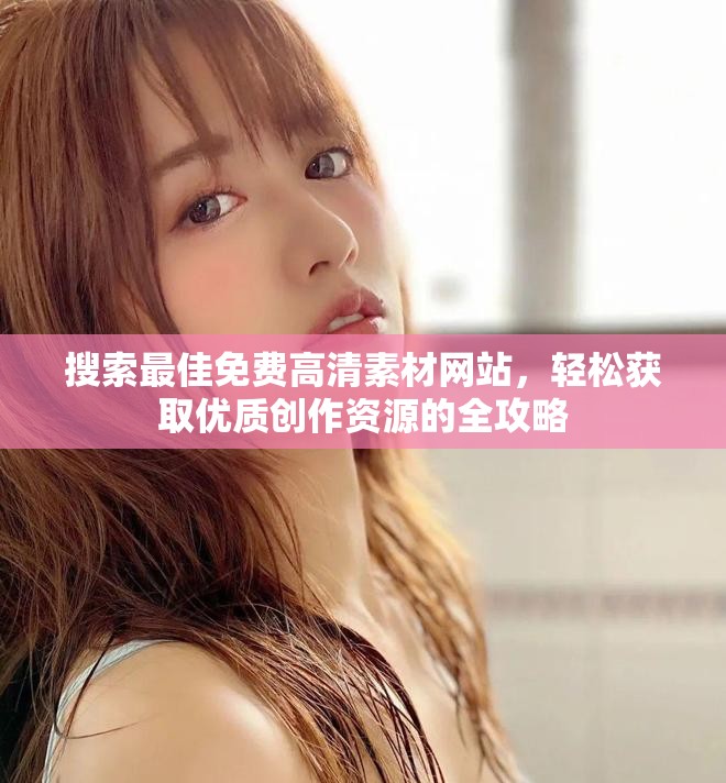 搜索最佳免费高清素材网站，轻松获取优质创作资源的全攻略