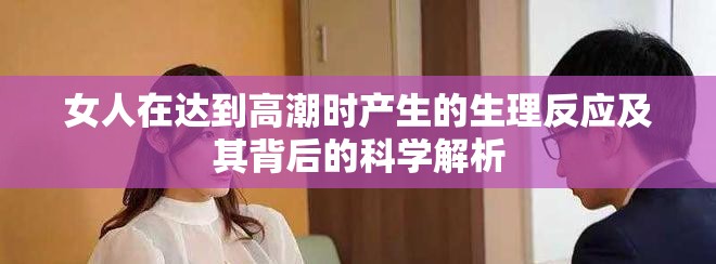 女人在达到高潮时产生的生理反应及其背后的科学解析