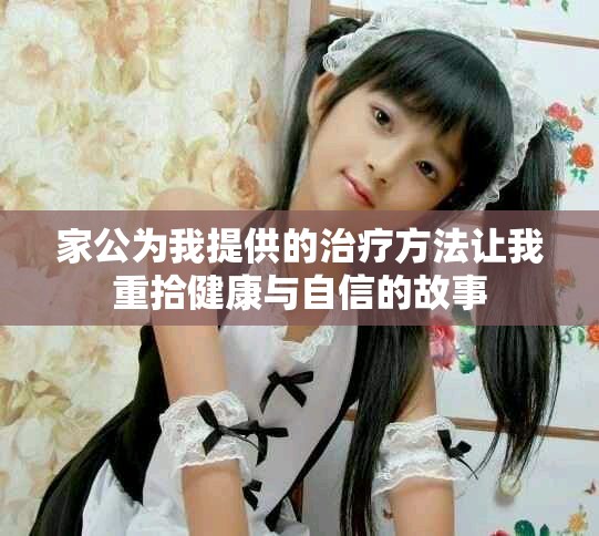 家公为我提供的治疗方法让我重拾健康与自信的故事