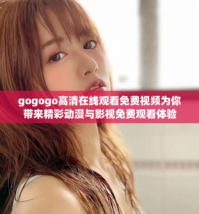 gogogo高清在线观看免费视频为你带来精彩动漫与影视免费观看体验