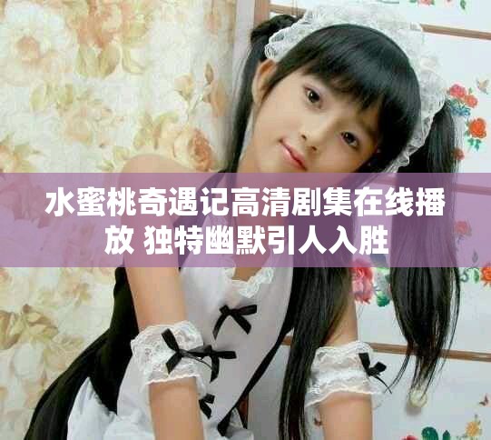 水蜜桃奇遇记高清剧集在线播放 独特幽默引人入胜