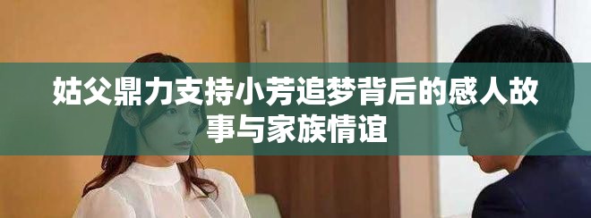 姑父鼎力支持小芳追梦背后的感人故事与家族情谊