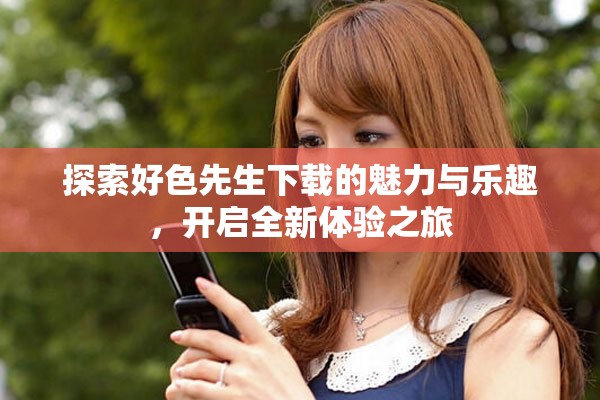 探索好色先生下载的魅力与乐趣，开启全新体验之旅